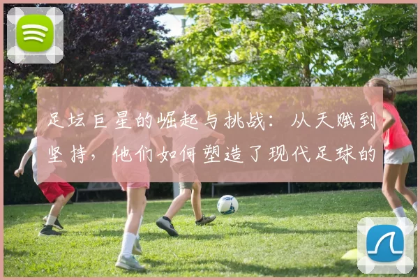 足坛巨星的崛起与挑战：从天赋到坚持，他们如何塑造了现代足球的传奇