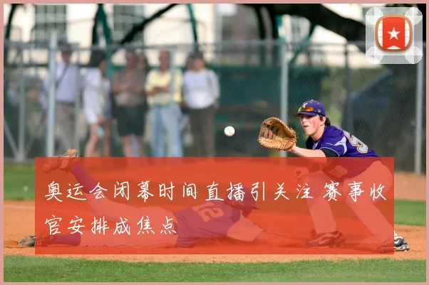 奥运会闭幕时间直播引关注 赛事收官安排成焦点