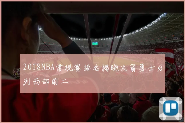 2018NBA常规赛排名揭晓火箭勇士分列西部前二