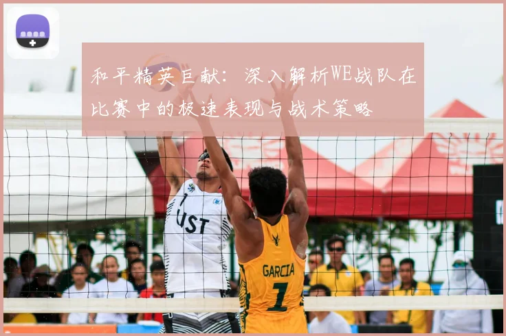 和平精英巨献：深入解析WE战队在比赛中的极速表现与战术策略