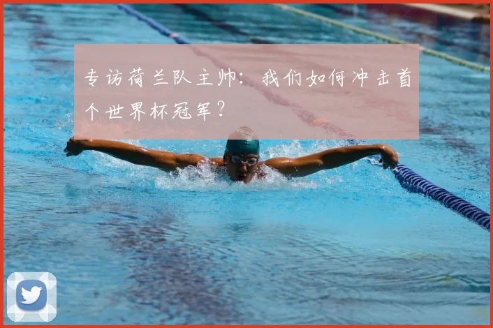 专访荷兰队主帅：我们如何冲击首个世界杯冠军？
