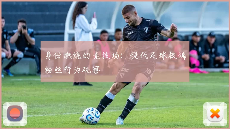 身份燃烧的竞技场：现代足球极端粉丝行为观察