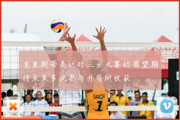 克里斯蒂表达对三分大赛的渴望期待未来多次参与并有所收获