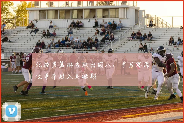 北控男篮排名跌出前八，季后赛席位争夺进入关键期