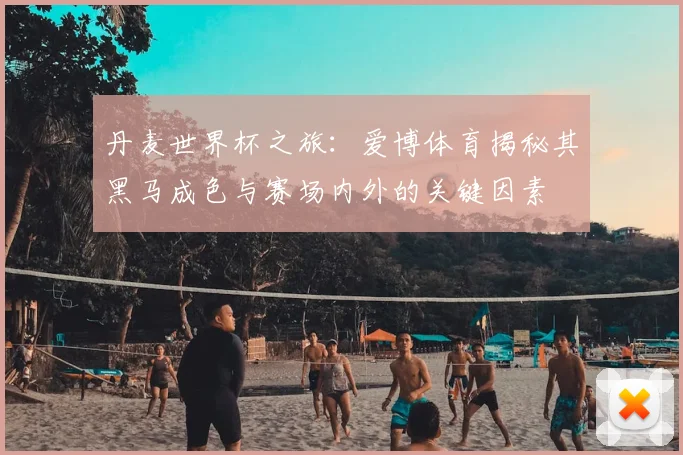 丹麦世界杯之旅:爱博体育揭秘其黑马成色与赛场内外的关键因素