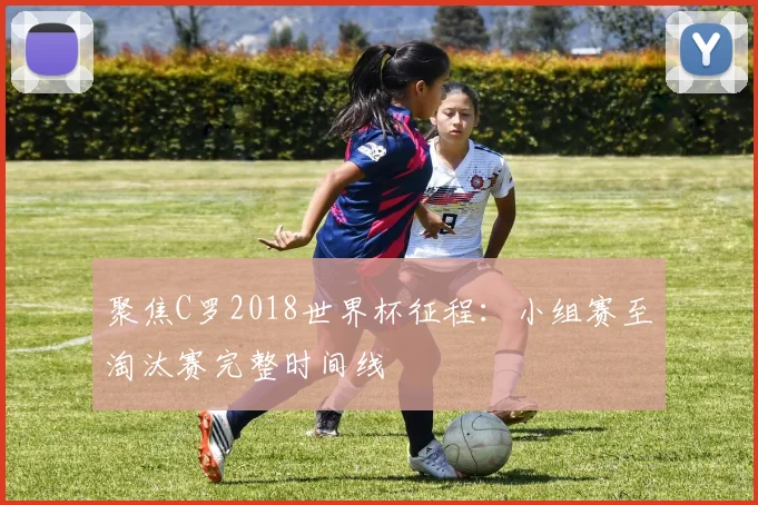 聚焦C罗2018世界杯征程：小组赛至淘汰赛完整时间线