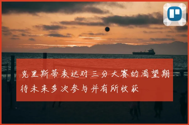 克里斯蒂表达对三分大赛的渴望期待未来多次参与并有所收获