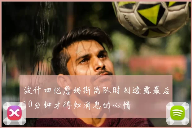 波什回忆詹姆斯离队时刻透露最后10分钟才得知消息的心情