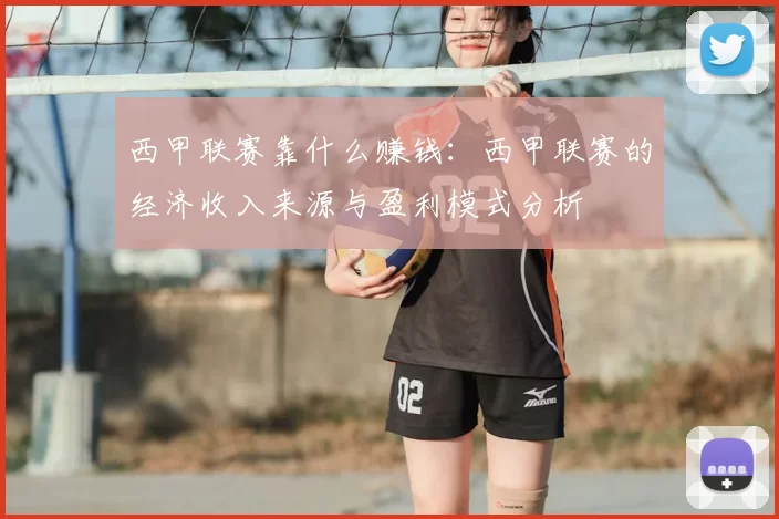 西甲联赛靠什么赚钱：西甲联赛的经济收入来源与盈利模式分析