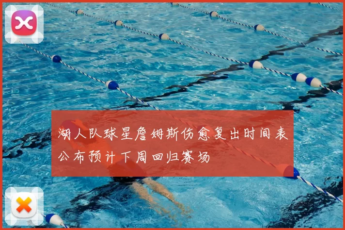 湖人队球星詹姆斯伤愈复出时间表公布预计下周回归赛场