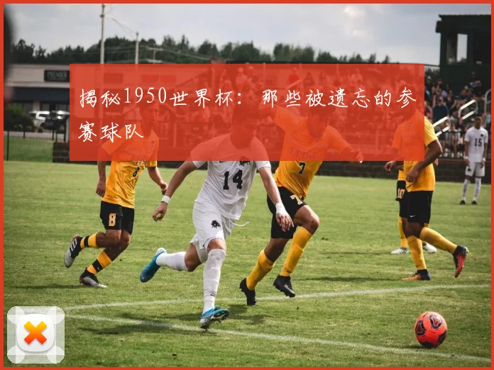 揭秘1950世界杯：那些被遗忘的参赛球队