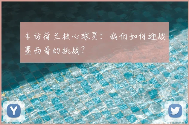专访荷兰核心球员：我们如何迎战墨西哥的挑战？