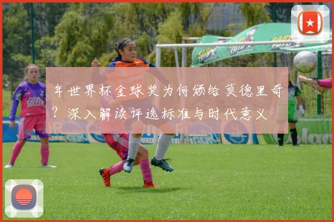 年世界杯金球奖为何颁给莫德里奇？深入解读评选标准与时代意义