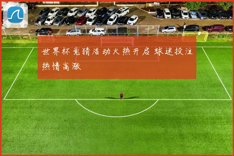 世界杯竞猜活动火热开启 球迷投注热情高涨