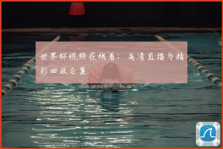 世界杯视频在线看:高清直播与精彩回放合集