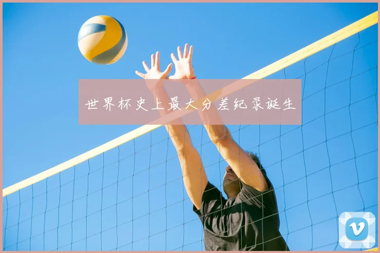 世界杯史上最大分差纪录诞生