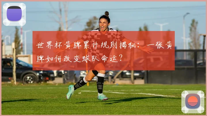 世界杯黄牌累计规则揭秘:一张黄牌如何改变球队命运?