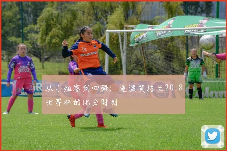 从小组赛到四强：重温英格兰2018世界杯的比分时刻