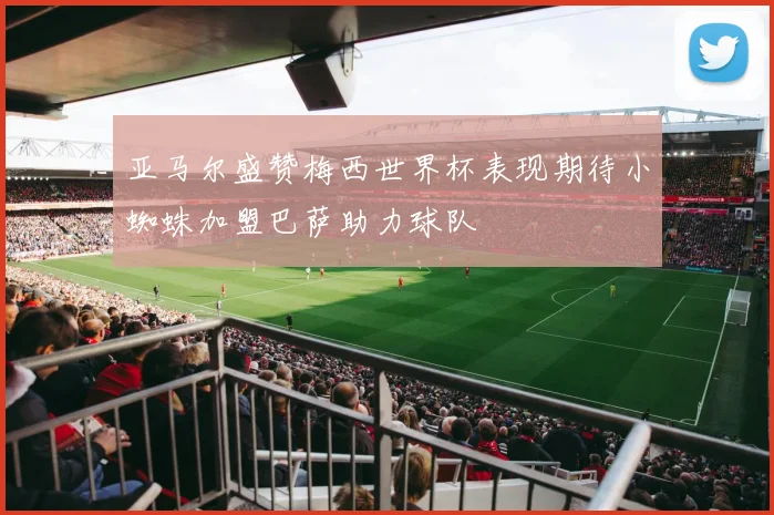 亚马尔盛赞梅西世界杯表现期待小蜘蛛加盟巴萨助力球队