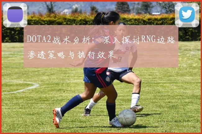DOTA2战术分析：深入探讨RNG边路渗透策略与执行效果