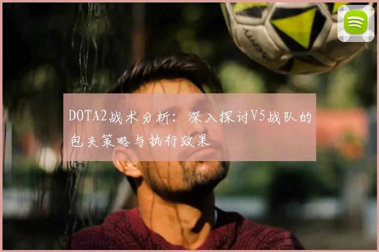 DOTA2战术分析：深入探讨V5战队的包夹策略与执行效果