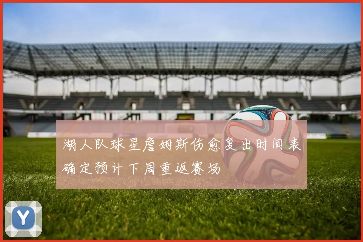 湖人队球星詹姆斯伤愈复出时间表确定预计下周重返赛场