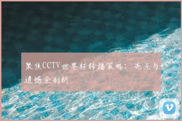 聚焦CCTV世界杯转播策略:亮点与遗憾全剖析