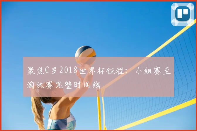 聚焦C罗2018世界杯征程：小组赛至淘汰赛完整时间线