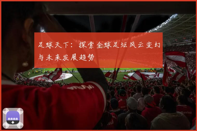 足球天下：探索全球足坛风云变幻与未来发展趋势