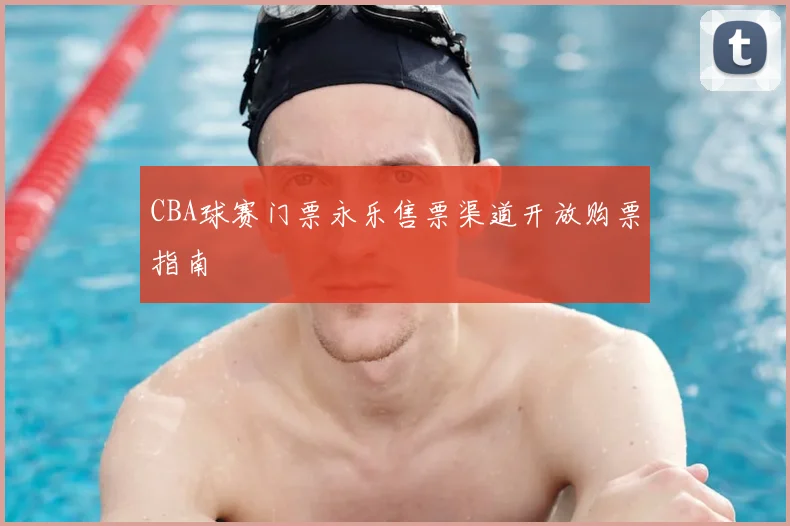 CBA球赛门票永乐售票渠道开放购票指南