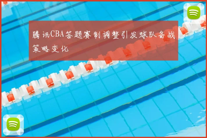 腾讯CBA答题赛制调整引发球队备战策略变化