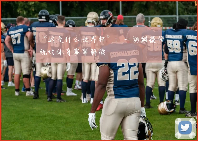 “这是什么世界杯”：一场颠覆传统的体育赛事解读