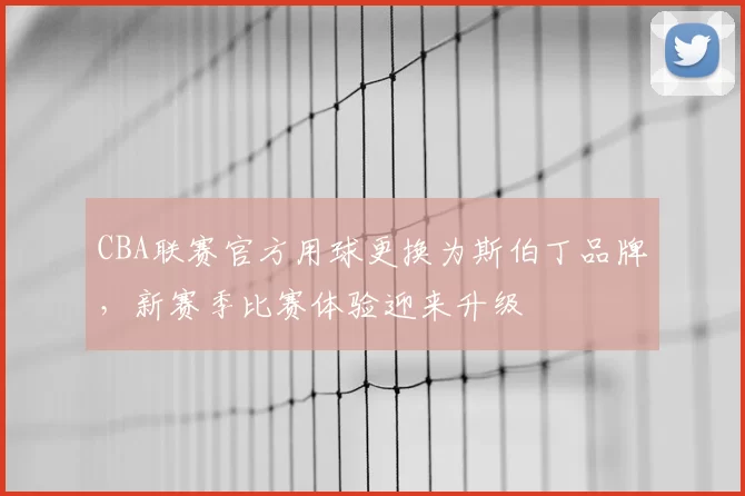 CBA联赛官方用球更换为斯伯丁品牌，新赛季比赛体验迎来升级