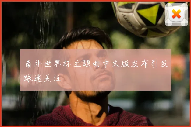 南非世界杯主题曲中文版发布引发球迷关注
