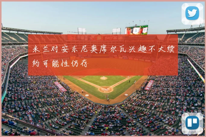 米兰对安东尼奥席尔瓦兴趣不大续约可能性仍存