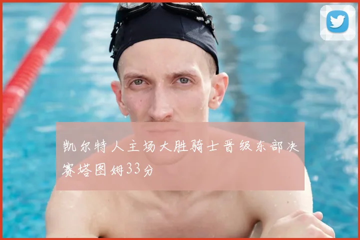凯尔特人主场大胜骑士晋级东部决赛塔图姆33分