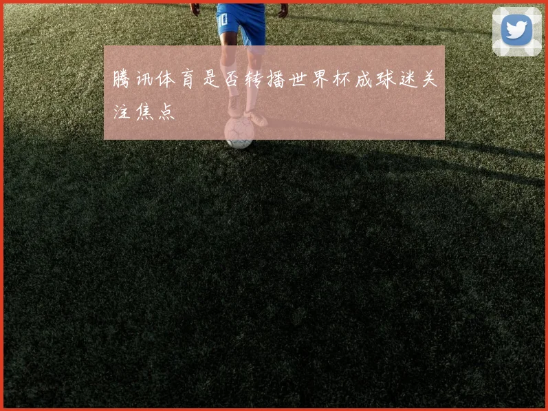 腾讯体育是否转播世界杯成球迷关注焦点