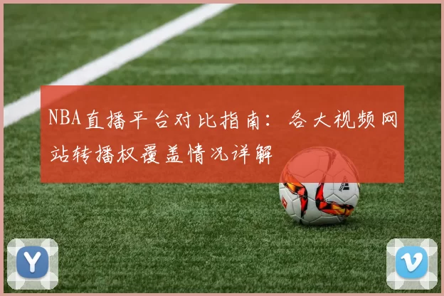 NBA直播平台对比指南：各大视频网站转播权覆盖情况详解