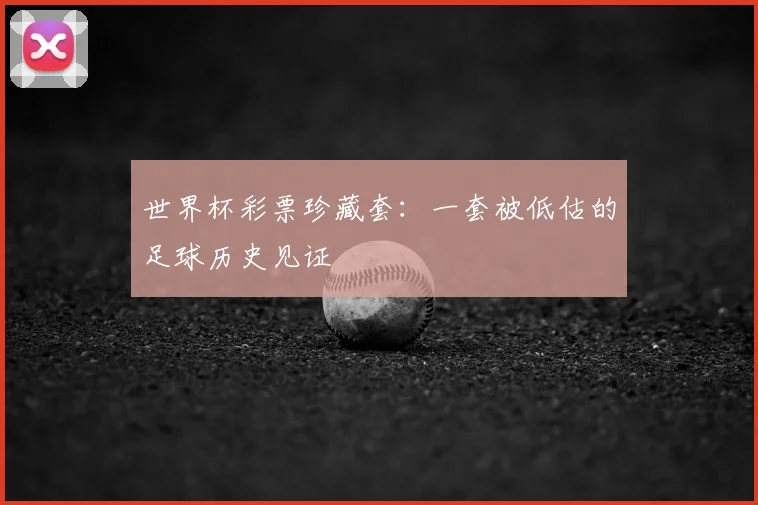 世界杯彩票珍藏套:一套被低估的足球历史见证