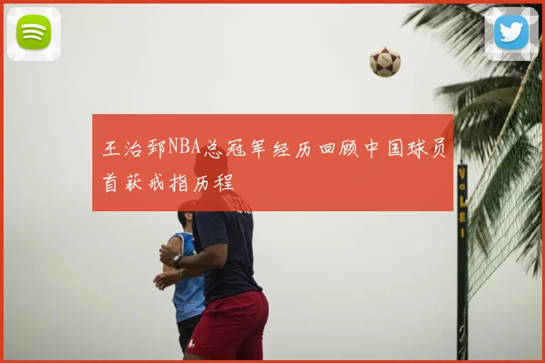 王治郅NBA总冠军经历回顾中国球员首获戒指历程