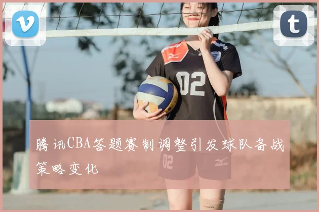 腾讯CBA答题赛制调整引发球队备战策略变化
