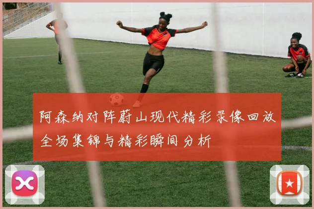 阿森纳对阵蔚山现代精彩录像回放全场集锦与精彩瞬间分析