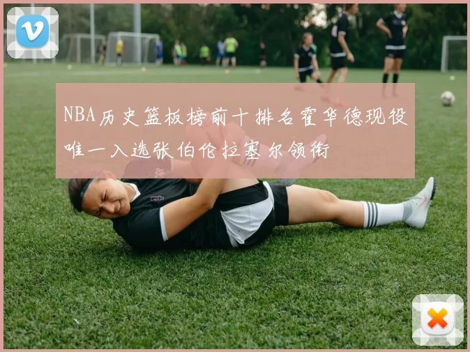 NBA历史篮板榜前十排名霍华德现役唯一入选张伯伦拉塞尔领衔