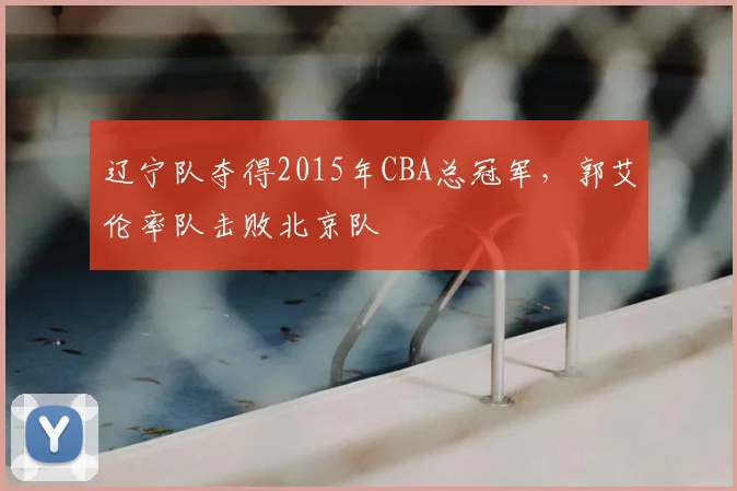 辽宁队夺得2015年CBA总冠军,郭艾伦率队击败北京队