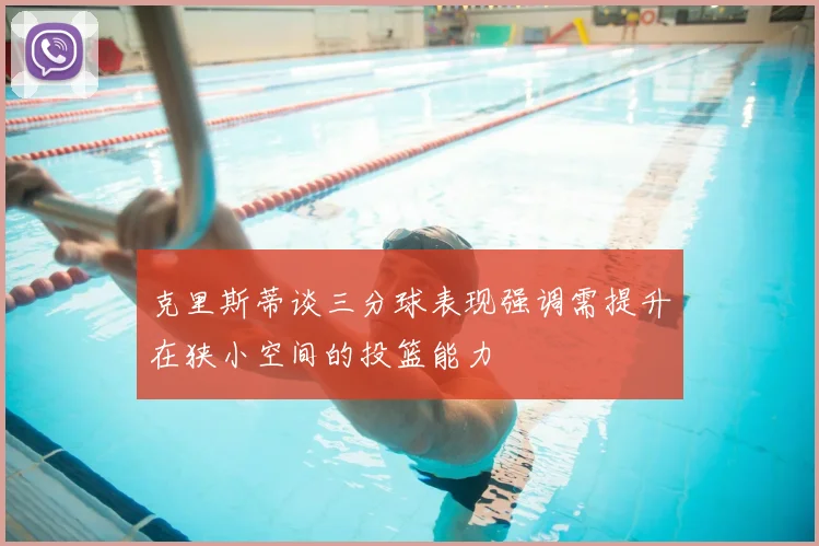 克里斯蒂谈三分球表现强调需提升在狭小空间的投篮能力