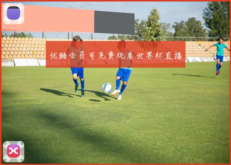 优酷会员可免费观看世界杯直播