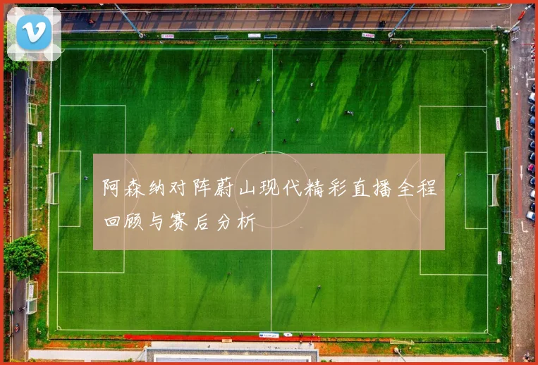 阿森纳对阵蔚山现代精彩直播全程回顾与赛后分析