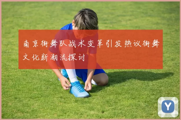 南京街舞队战术变革引发热议街舞文化新潮流探讨