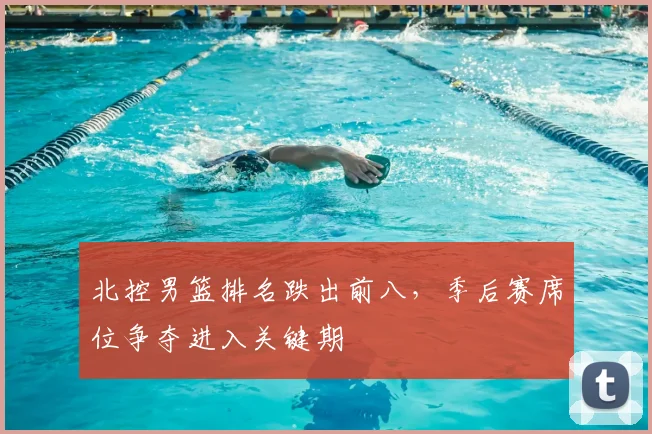 北控男篮排名跌出前八，季后赛席位争夺进入关键期