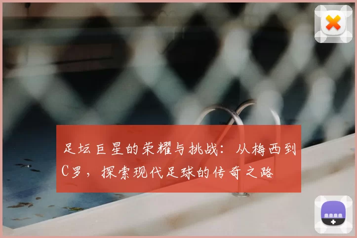 足坛巨星的荣耀与挑战：从梅西到C罗，探索现代足球的传奇之路